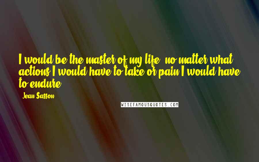 Jean Sasson Quotes: I would be the master of my life, no matter what actions I would have to take or pain I would have to endure