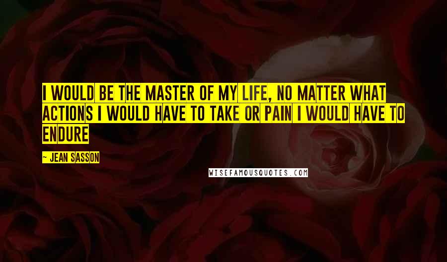 Jean Sasson Quotes: I would be the master of my life, no matter what actions I would have to take or pain I would have to endure