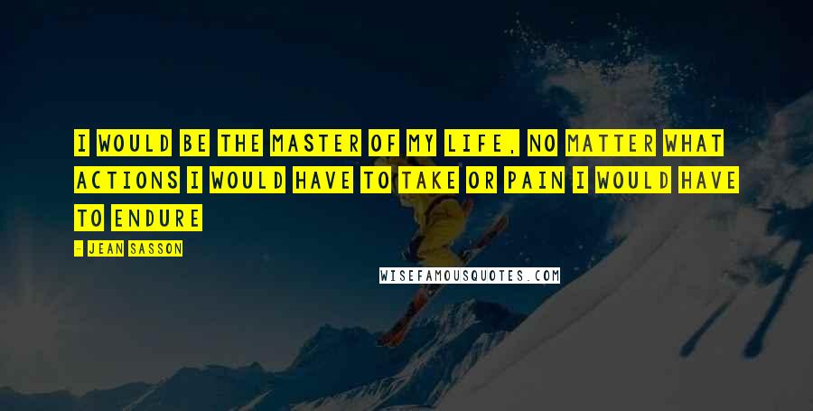 Jean Sasson Quotes: I would be the master of my life, no matter what actions I would have to take or pain I would have to endure