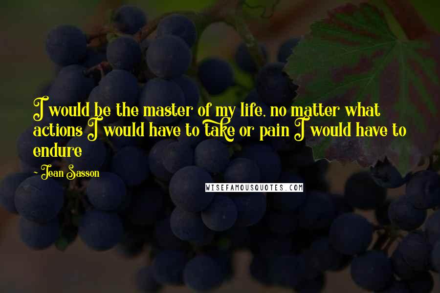 Jean Sasson Quotes: I would be the master of my life, no matter what actions I would have to take or pain I would have to endure