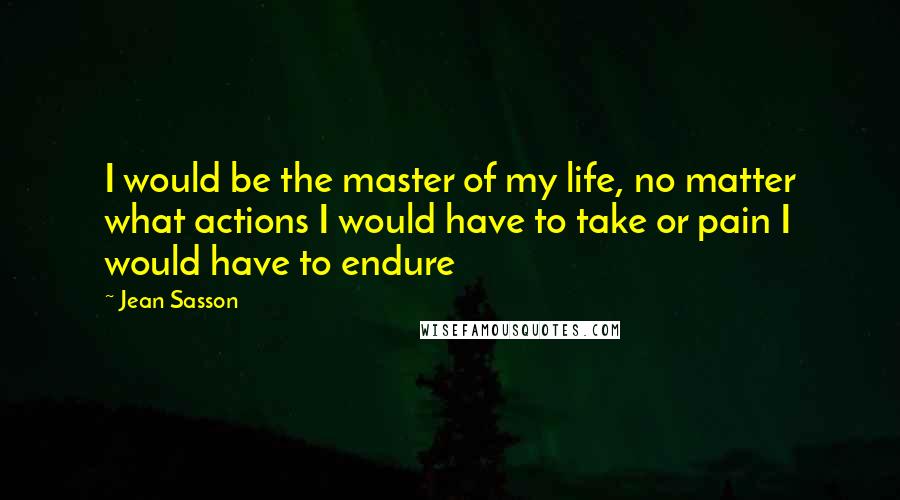 Jean Sasson Quotes: I would be the master of my life, no matter what actions I would have to take or pain I would have to endure