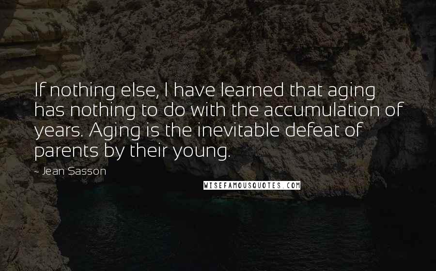 Jean Sasson Quotes: If nothing else, I have learned that aging has nothing to do with the accumulation of years. Aging is the inevitable defeat of parents by their young.