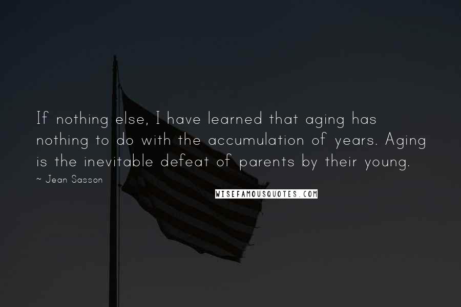 Jean Sasson Quotes: If nothing else, I have learned that aging has nothing to do with the accumulation of years. Aging is the inevitable defeat of parents by their young.