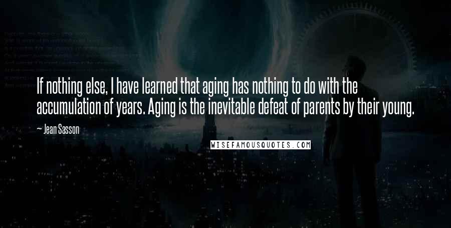 Jean Sasson Quotes: If nothing else, I have learned that aging has nothing to do with the accumulation of years. Aging is the inevitable defeat of parents by their young.