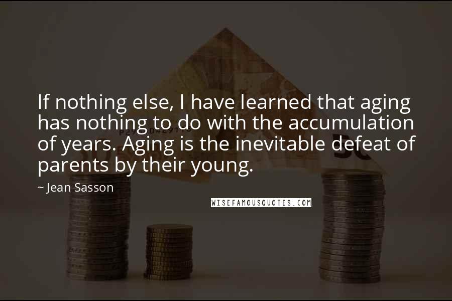 Jean Sasson Quotes: If nothing else, I have learned that aging has nothing to do with the accumulation of years. Aging is the inevitable defeat of parents by their young.