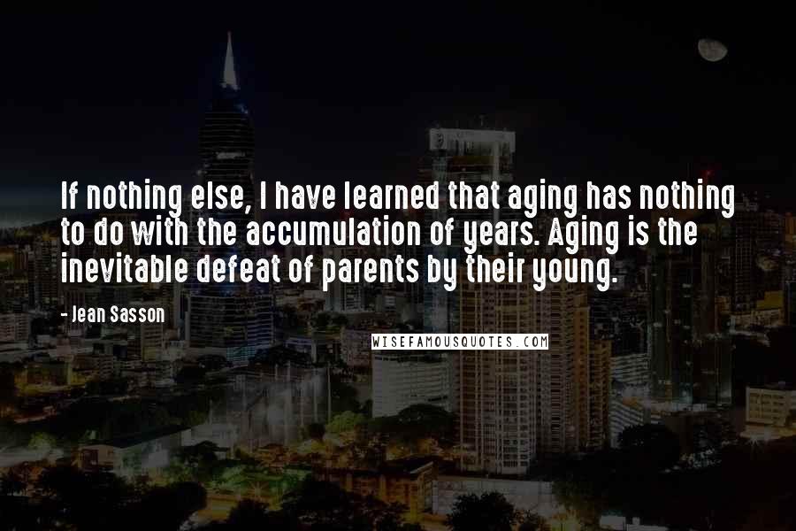 Jean Sasson Quotes: If nothing else, I have learned that aging has nothing to do with the accumulation of years. Aging is the inevitable defeat of parents by their young.