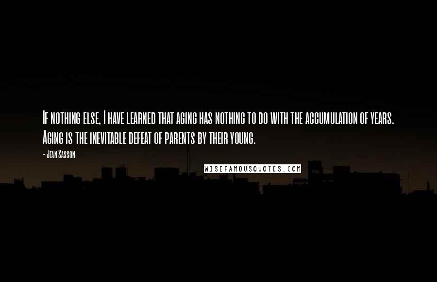 Jean Sasson Quotes: If nothing else, I have learned that aging has nothing to do with the accumulation of years. Aging is the inevitable defeat of parents by their young.