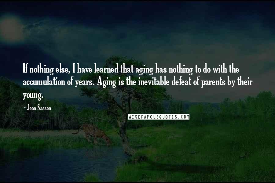 Jean Sasson Quotes: If nothing else, I have learned that aging has nothing to do with the accumulation of years. Aging is the inevitable defeat of parents by their young.