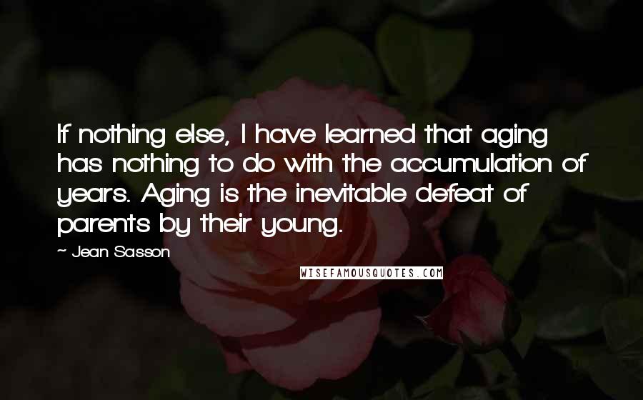 Jean Sasson Quotes: If nothing else, I have learned that aging has nothing to do with the accumulation of years. Aging is the inevitable defeat of parents by their young.