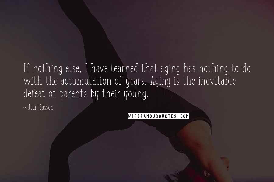 Jean Sasson Quotes: If nothing else, I have learned that aging has nothing to do with the accumulation of years. Aging is the inevitable defeat of parents by their young.