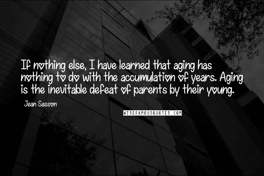 Jean Sasson Quotes: If nothing else, I have learned that aging has nothing to do with the accumulation of years. Aging is the inevitable defeat of parents by their young.