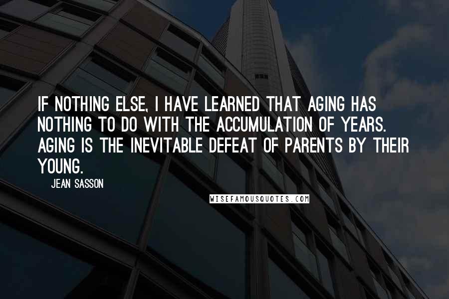 Jean Sasson Quotes: If nothing else, I have learned that aging has nothing to do with the accumulation of years. Aging is the inevitable defeat of parents by their young.