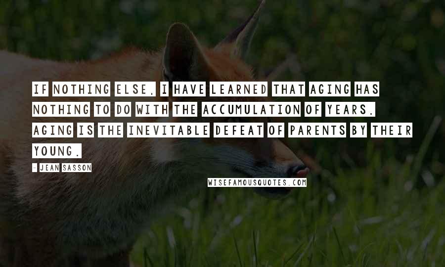 Jean Sasson Quotes: If nothing else, I have learned that aging has nothing to do with the accumulation of years. Aging is the inevitable defeat of parents by their young.