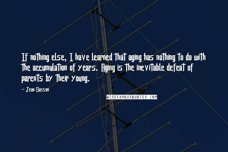 Jean Sasson Quotes: If nothing else, I have learned that aging has nothing to do with the accumulation of years. Aging is the inevitable defeat of parents by their young.