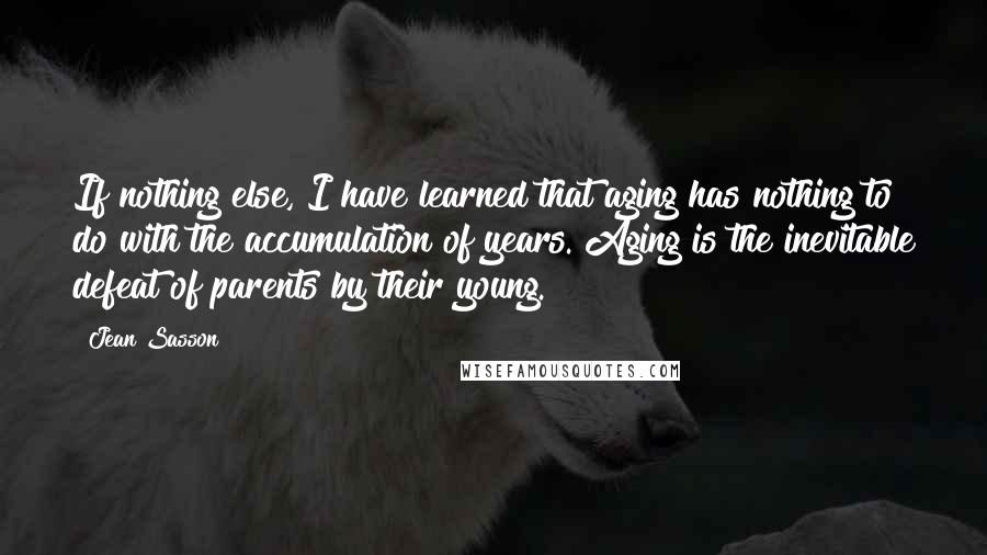 Jean Sasson Quotes: If nothing else, I have learned that aging has nothing to do with the accumulation of years. Aging is the inevitable defeat of parents by their young.