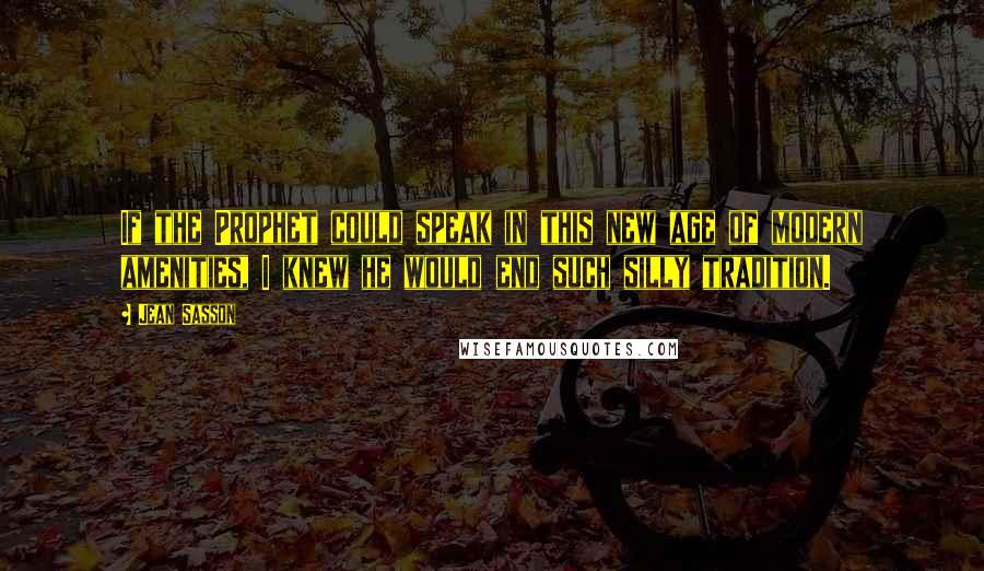 Jean Sasson Quotes: If the Prophet could speak in this new age of modern amenities, I knew he would end such silly tradition.