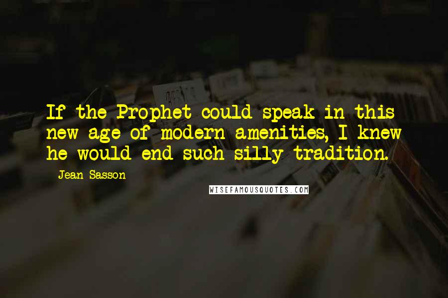 Jean Sasson Quotes: If the Prophet could speak in this new age of modern amenities, I knew he would end such silly tradition.