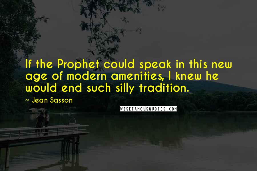 Jean Sasson Quotes: If the Prophet could speak in this new age of modern amenities, I knew he would end such silly tradition.