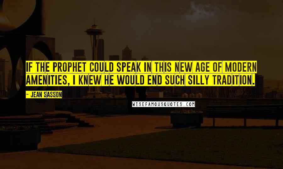 Jean Sasson Quotes: If the Prophet could speak in this new age of modern amenities, I knew he would end such silly tradition.