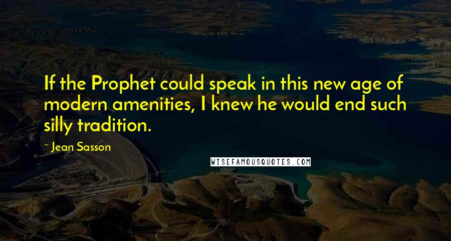 Jean Sasson Quotes: If the Prophet could speak in this new age of modern amenities, I knew he would end such silly tradition.