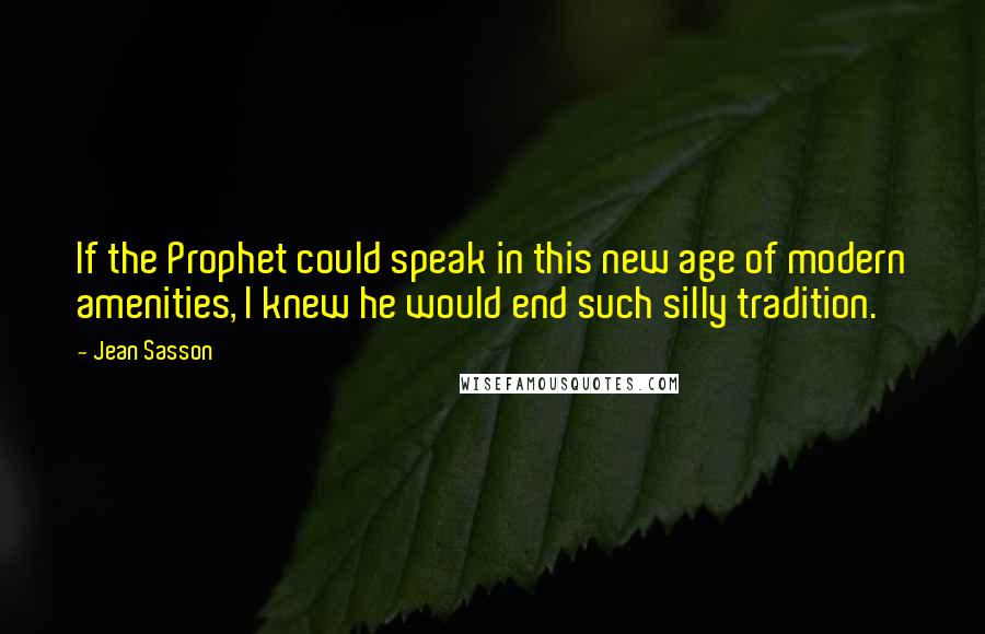 Jean Sasson Quotes: If the Prophet could speak in this new age of modern amenities, I knew he would end such silly tradition.