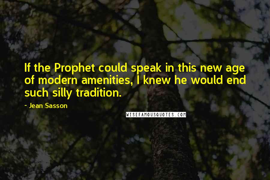 Jean Sasson Quotes: If the Prophet could speak in this new age of modern amenities, I knew he would end such silly tradition.
