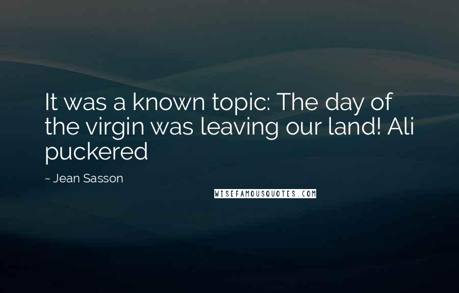Jean Sasson Quotes: It was a known topic: The day of the virgin was leaving our land! Ali puckered
