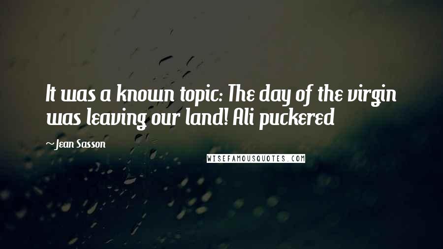 Jean Sasson Quotes: It was a known topic: The day of the virgin was leaving our land! Ali puckered