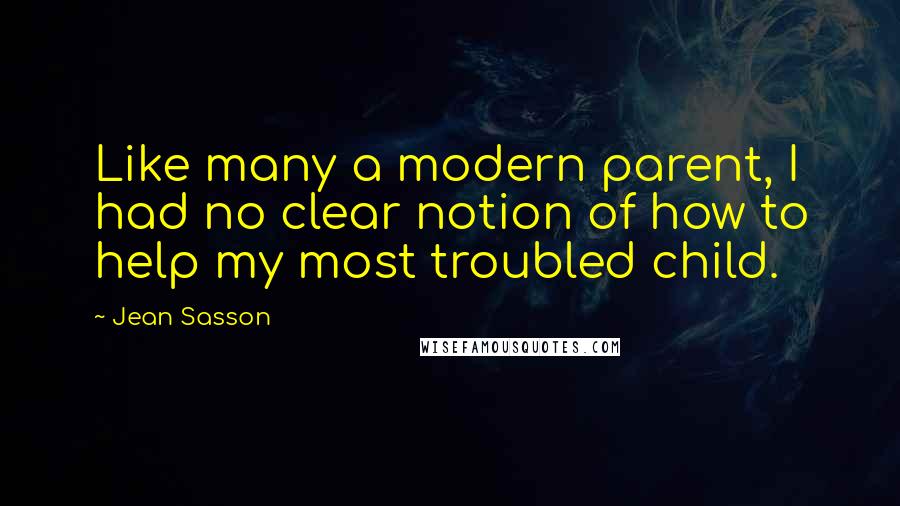 Jean Sasson Quotes: Like many a modern parent, I had no clear notion of how to help my most troubled child.