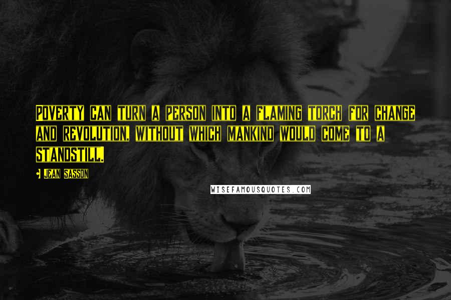 Jean Sasson Quotes: Poverty can turn a person into a flaming torch for change and revolution, without which mankind would come to a standstill.