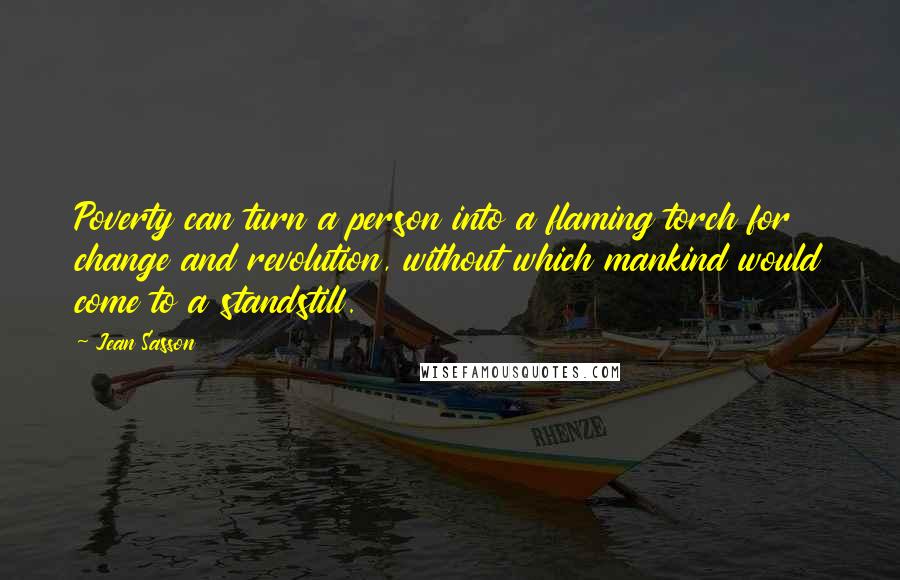 Jean Sasson Quotes: Poverty can turn a person into a flaming torch for change and revolution, without which mankind would come to a standstill.