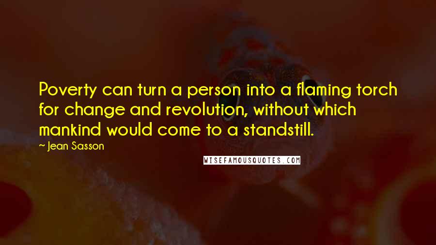 Jean Sasson Quotes: Poverty can turn a person into a flaming torch for change and revolution, without which mankind would come to a standstill.