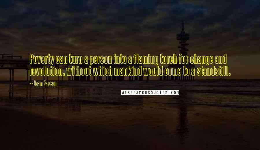 Jean Sasson Quotes: Poverty can turn a person into a flaming torch for change and revolution, without which mankind would come to a standstill.
