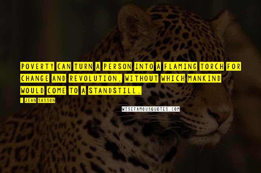 Jean Sasson Quotes: Poverty can turn a person into a flaming torch for change and revolution, without which mankind would come to a standstill.