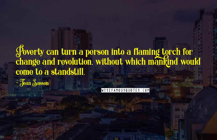 Jean Sasson Quotes: Poverty can turn a person into a flaming torch for change and revolution, without which mankind would come to a standstill.