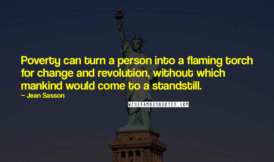 Jean Sasson Quotes: Poverty can turn a person into a flaming torch for change and revolution, without which mankind would come to a standstill.