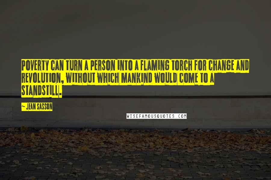 Jean Sasson Quotes: Poverty can turn a person into a flaming torch for change and revolution, without which mankind would come to a standstill.