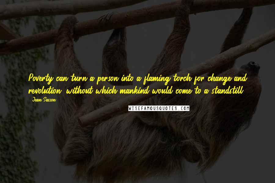 Jean Sasson Quotes: Poverty can turn a person into a flaming torch for change and revolution, without which mankind would come to a standstill.