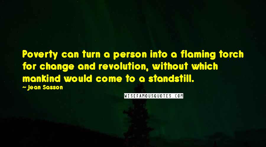 Jean Sasson Quotes: Poverty can turn a person into a flaming torch for change and revolution, without which mankind would come to a standstill.