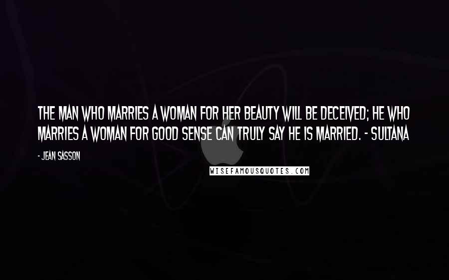 Jean Sasson Quotes: The man who marries a woman for her beauty will be deceived; he who marries a woman for good sense can truly say he is married. - Sultana