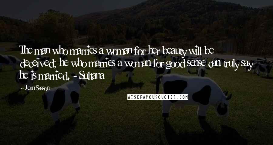 Jean Sasson Quotes: The man who marries a woman for her beauty will be deceived; he who marries a woman for good sense can truly say he is married. - Sultana