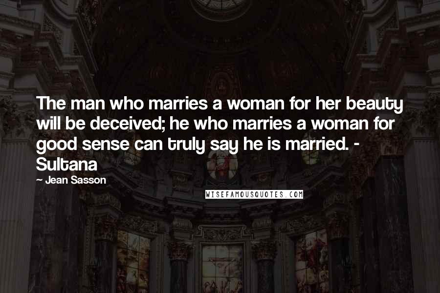 Jean Sasson Quotes: The man who marries a woman for her beauty will be deceived; he who marries a woman for good sense can truly say he is married. - Sultana