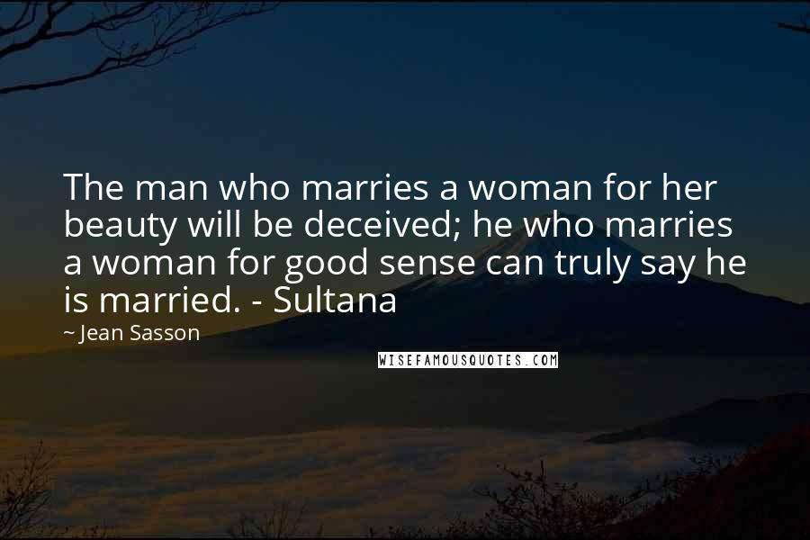 Jean Sasson Quotes: The man who marries a woman for her beauty will be deceived; he who marries a woman for good sense can truly say he is married. - Sultana