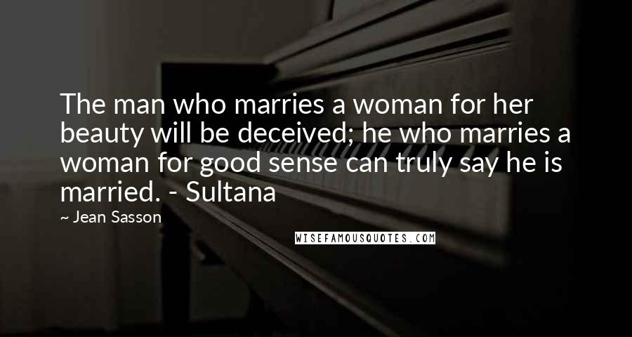 Jean Sasson Quotes: The man who marries a woman for her beauty will be deceived; he who marries a woman for good sense can truly say he is married. - Sultana