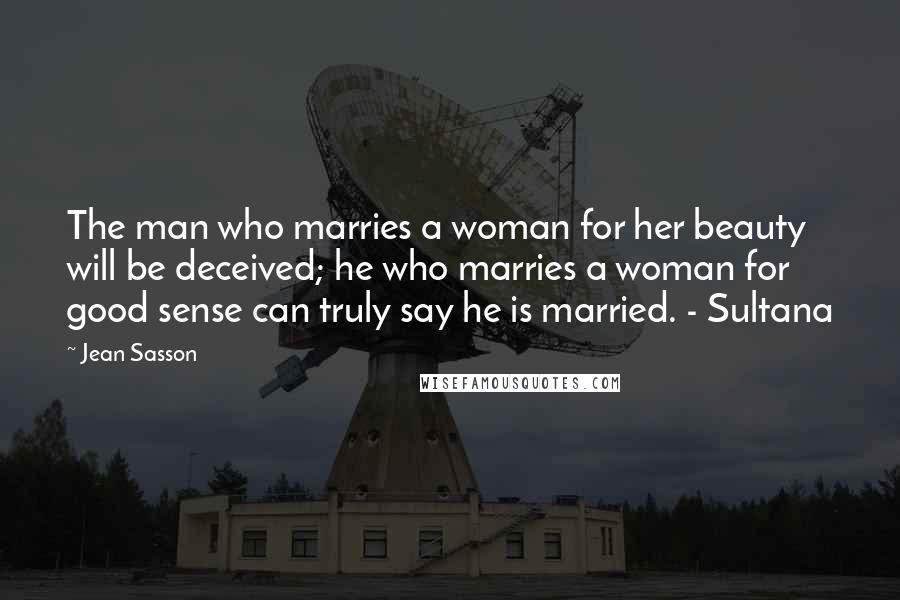 Jean Sasson Quotes: The man who marries a woman for her beauty will be deceived; he who marries a woman for good sense can truly say he is married. - Sultana