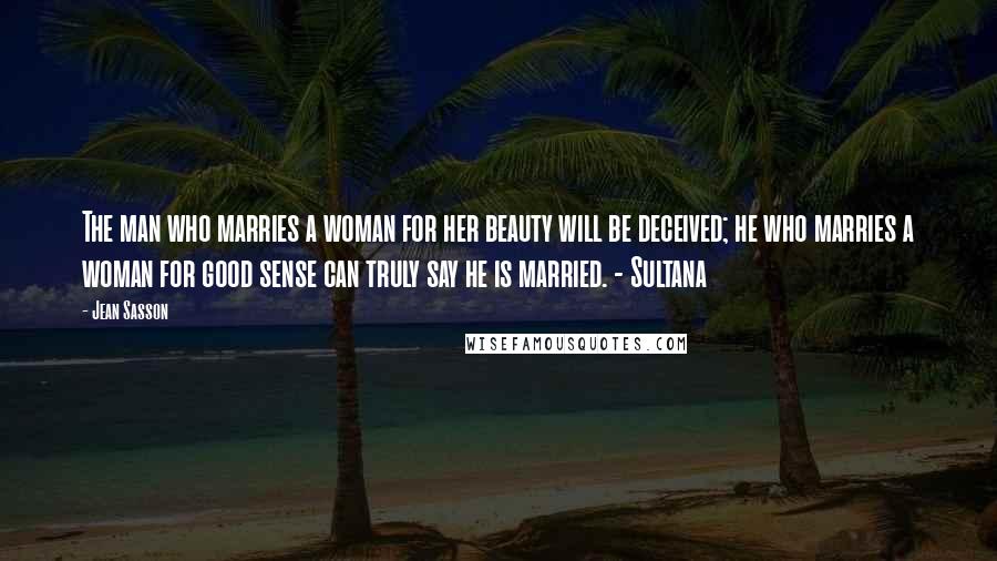 Jean Sasson Quotes: The man who marries a woman for her beauty will be deceived; he who marries a woman for good sense can truly say he is married. - Sultana