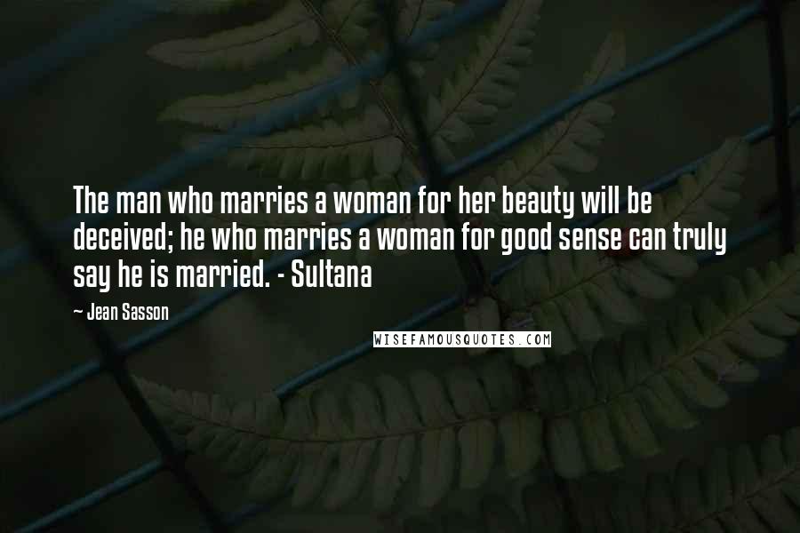 Jean Sasson Quotes: The man who marries a woman for her beauty will be deceived; he who marries a woman for good sense can truly say he is married. - Sultana