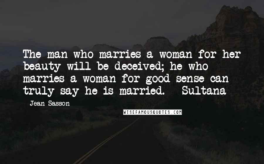 Jean Sasson Quotes: The man who marries a woman for her beauty will be deceived; he who marries a woman for good sense can truly say he is married. - Sultana