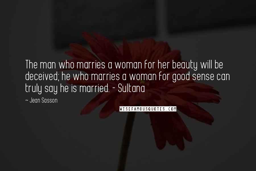 Jean Sasson Quotes: The man who marries a woman for her beauty will be deceived; he who marries a woman for good sense can truly say he is married. - Sultana