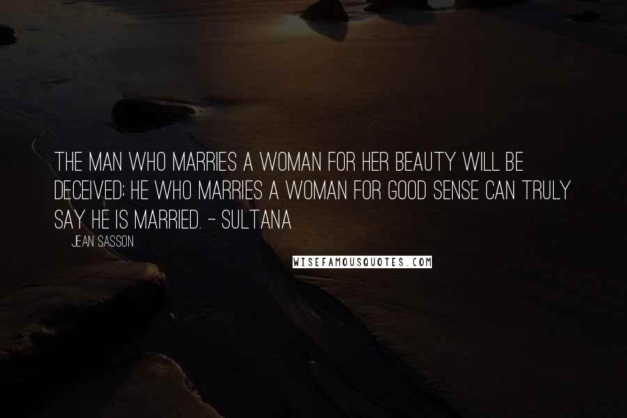 Jean Sasson Quotes: The man who marries a woman for her beauty will be deceived; he who marries a woman for good sense can truly say he is married. - Sultana